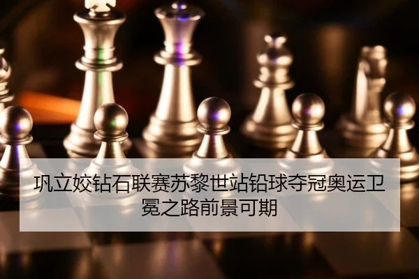 巩立姣钻石联赛苏黎世站铅球夺冠奥运卫冕之路前景可期