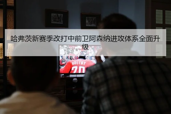 哈弗茨新赛季改打中前卫阿森纳进攻体系全面升级